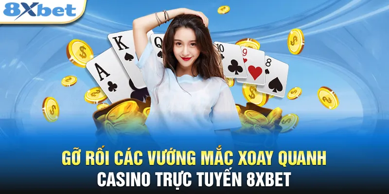 Gỡ rối các vướng mắc xoay quanh casino trực tuyến 8xbet